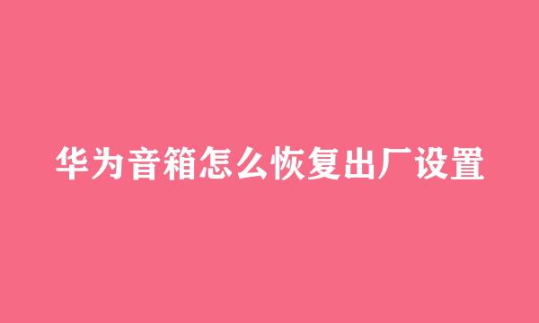 华为音箱怎么恢复出厂设置
