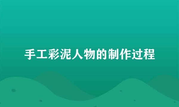 手工彩泥人物的制作过程