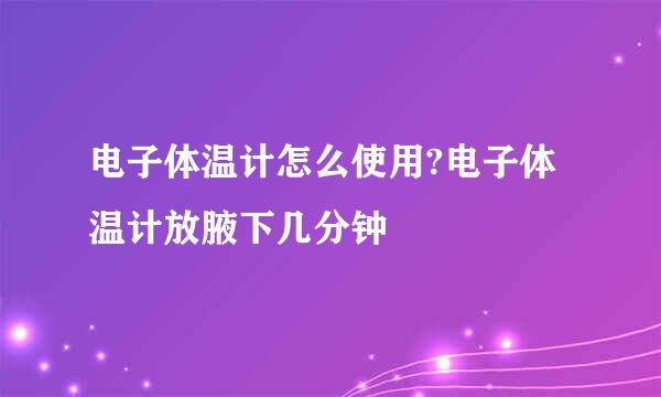 电子体温计怎么使用?电子体温计放腋下几分钟