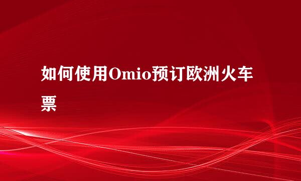 如何使用Omio预订欧洲火车票