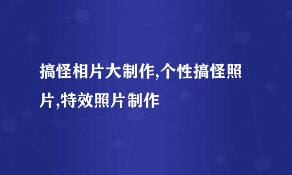 搞怪相片大制作,个性搞怪照片,特效照片制作