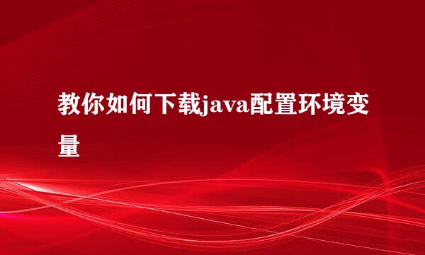 教你如何下载java配置环境变量