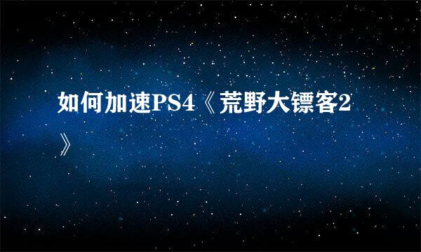 如何加速PS4《荒野大镖客2》