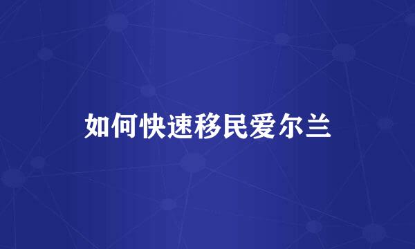 如何快速移民爱尔兰