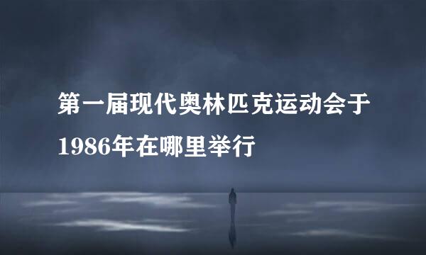 第一届现代奥林匹克运动会于1986年在哪里举行