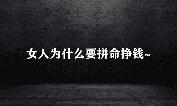女人为什么要拼命挣钱~