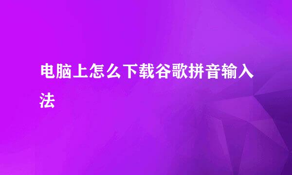 电脑上怎么下载谷歌拼音输入法