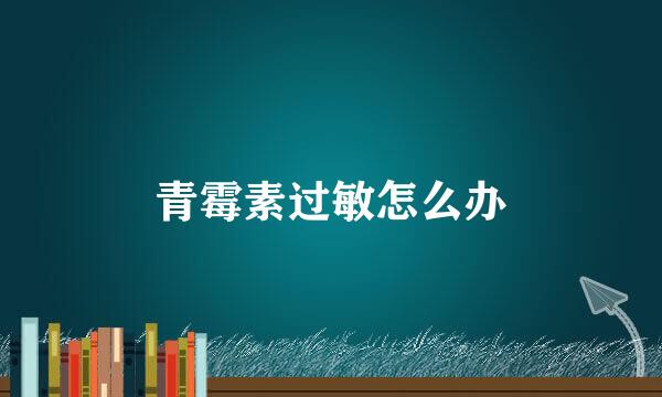 青霉素过敏怎么办