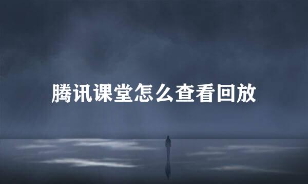 腾讯课堂怎么查看回放