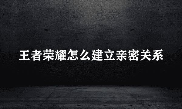 王者荣耀怎么建立亲密关系