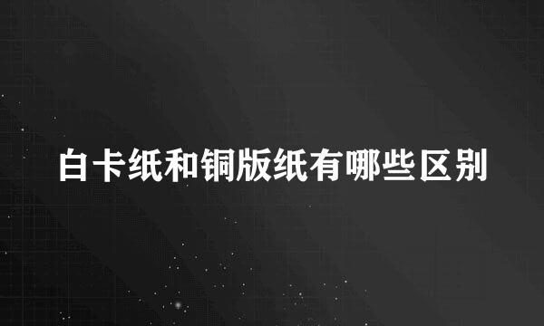 白卡纸和铜版纸有哪些区别