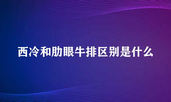 西冷和肋眼牛排区别是什么