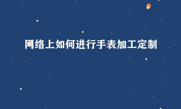 网络上如何进行手表加工定制