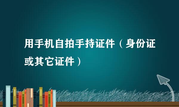 用手机自拍手持证件（身份证或其它证件）