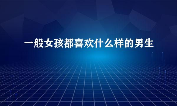 一般女孩都喜欢什么样的男生