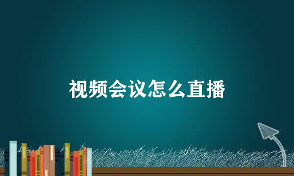 视频会议怎么直播