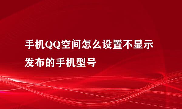 手机QQ空间怎么设置不显示发布的手机型号