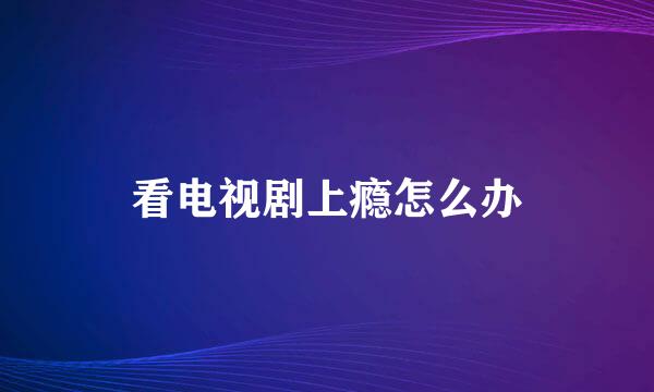 看电视剧上瘾怎么办