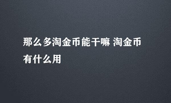 那么多淘金币能干嘛 淘金币有什么用