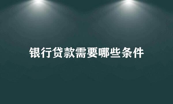 银行贷款需要哪些条件