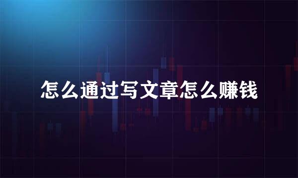 怎么通过写文章怎么赚钱