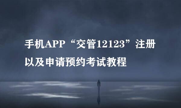 手机APP“交管12123”注册以及申请预约考试教程