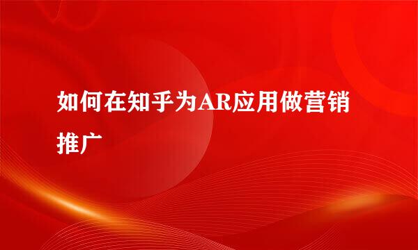 如何在知乎为AR应用做营销推广