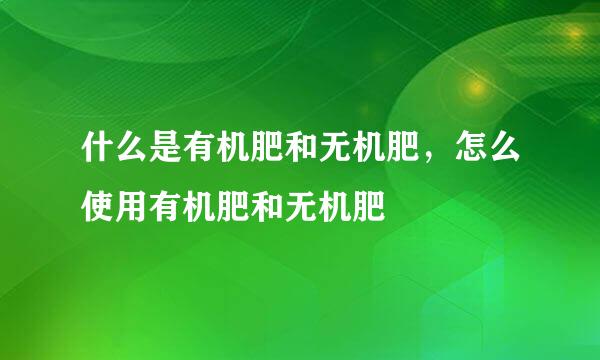 什么是有机肥和无机肥，怎么使用有机肥和无机肥