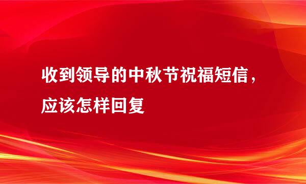 收到领导的中秋节祝福短信，应该怎样回复