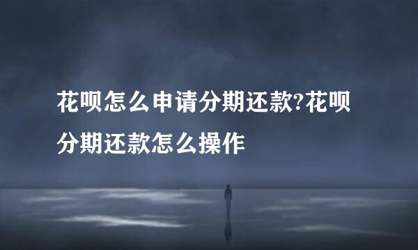 花呗怎么申请分期还款?花呗分期还款怎么操作