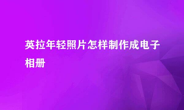 英拉年轻照片怎样制作成电子相册