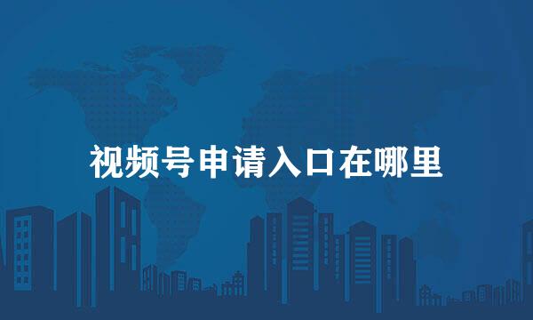 视频号申请入口在哪里