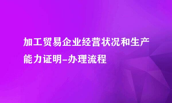 加工贸易企业经营状况和生产能力证明-办理流程