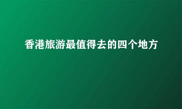 香港旅游最值得去的四个地方