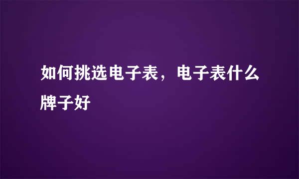 如何挑选电子表，电子表什么牌子好