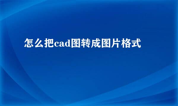 怎么把cad图转成图片格式
