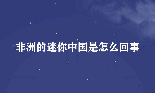 非洲的迷你中国是怎么回事
