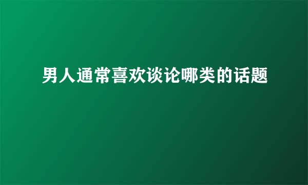男人通常喜欢谈论哪类的话题
