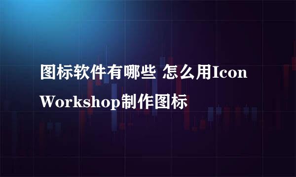 图标软件有哪些 怎么用IconWorkshop制作图标