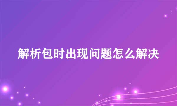 解析包时出现问题怎么解决