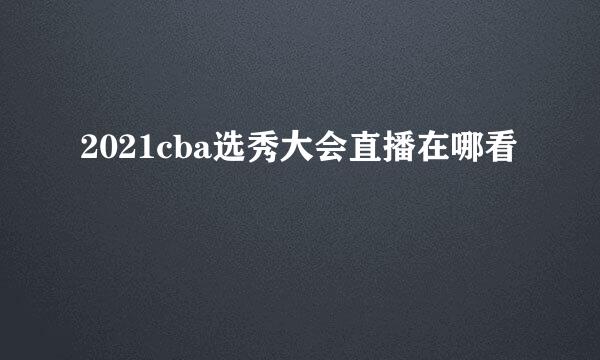 2021cba选秀大会直播在哪看