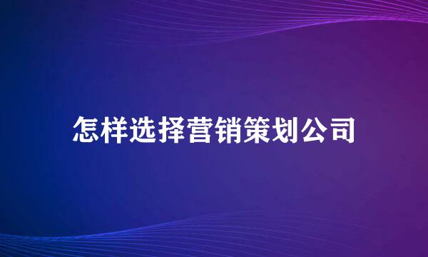 怎样选择营销策划公司