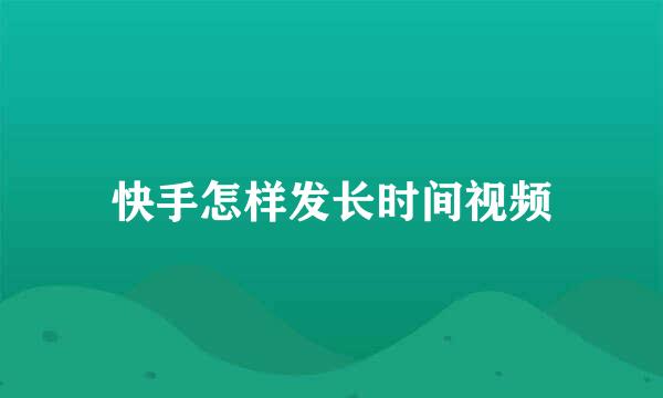 快手怎样发长时间视频