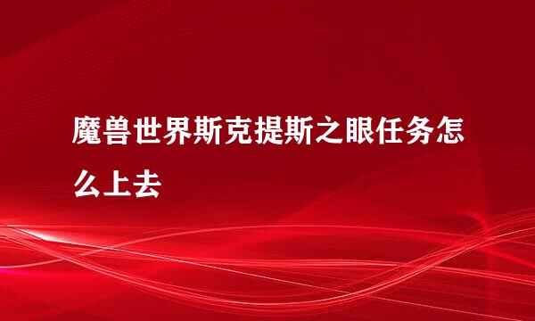 魔兽世界斯克提斯之眼任务怎么上去