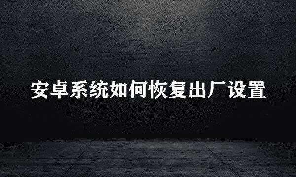 安卓系统如何恢复出厂设置