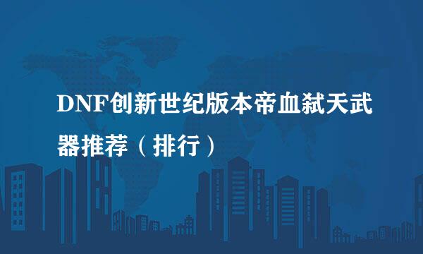 DNF创新世纪版本帝血弑天武器推荐（排行）