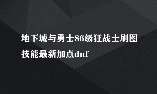地下城与勇士86级狂战士刷图技能最新加点dnf