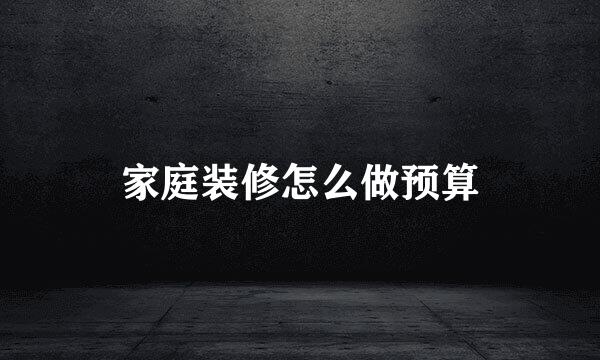 家庭装修怎么做预算