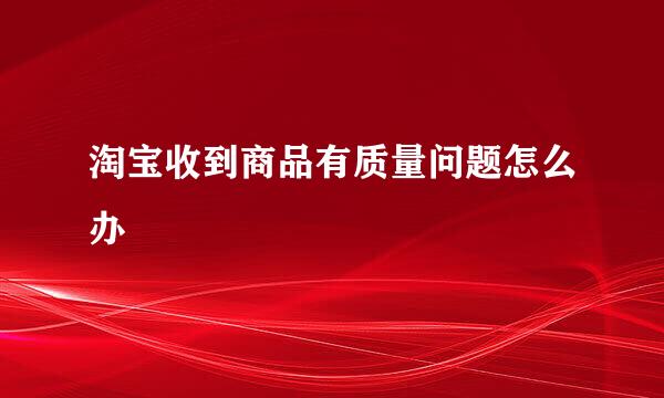 淘宝收到商品有质量问题怎么办