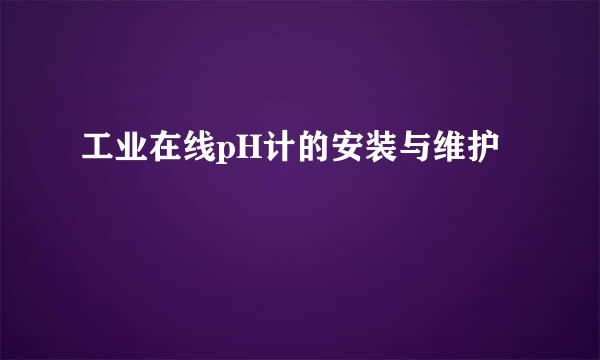 工业在线pH计的安装与维护
